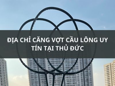 TOP 5 ĐỊA CHỈ CĂNG VỢT CẦU LÔNG UY TÍN TẠI THỦ ĐỨC